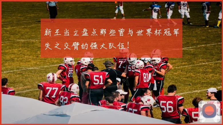 新王当立盘点那些曾与世界杯冠军失之交臂的强大队伍！