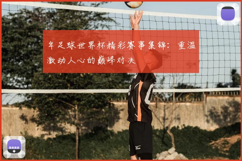 年足球世界杯精彩赛事集锦:重温激动人心的巅峰对决