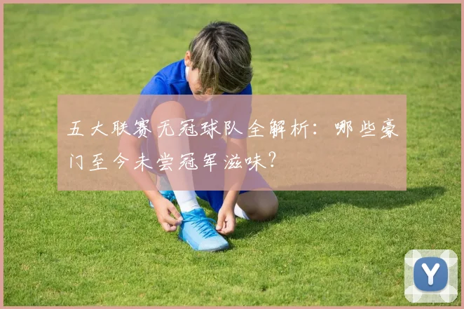 五大联赛无冠球队全解析：哪些豪门至今未尝冠军滋味？