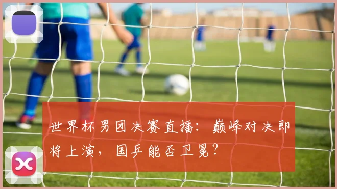 世界杯男团决赛直播：巅峰对决即将上演，国乒能否卫冕？