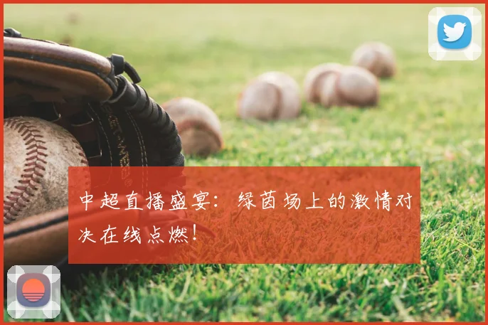 中超直播盛宴:绿茵场上的激情对决在线点燃!
