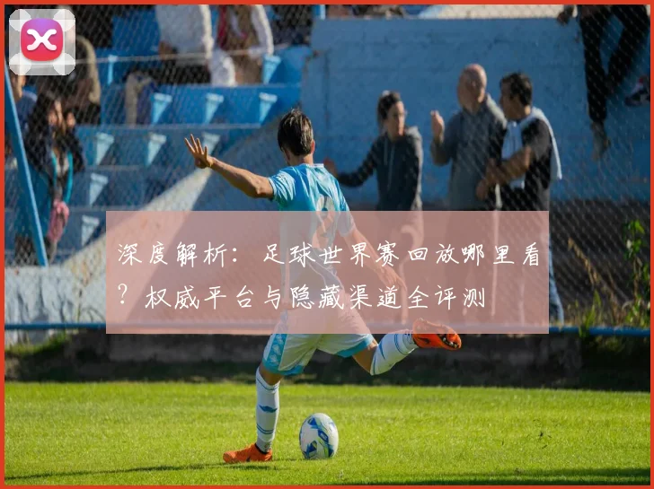 深度解析:足球世界赛回放哪里看?权威平台与隐藏渠道全评测