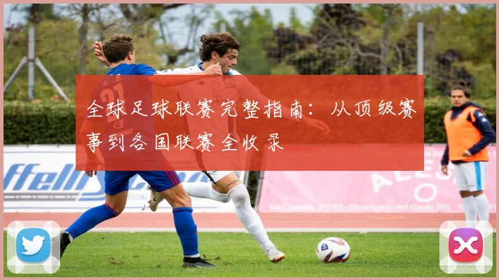 全球足球联赛完整指南：从顶级赛事到各国联赛全收录