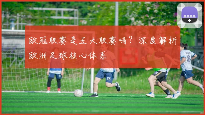 欧冠联赛是五大联赛吗?深度解析欧洲足球核心体系