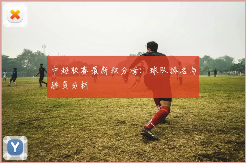 中超联赛最新积分榜：球队排名与胜负分析