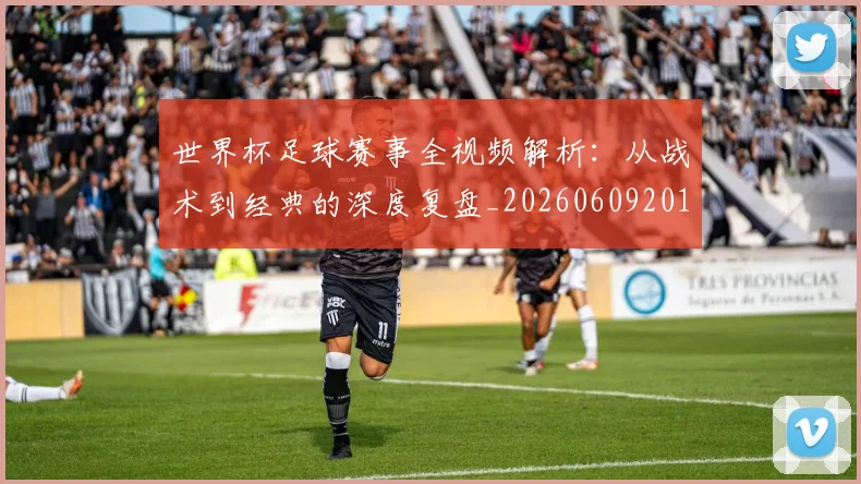 世界杯足球赛事全视频解析:从战术到经典的深度复盘_20260609201340