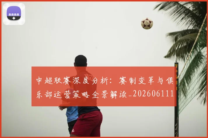 中超联赛深度分析：赛制变革与俱乐部运营策略全景解读_20260611141643