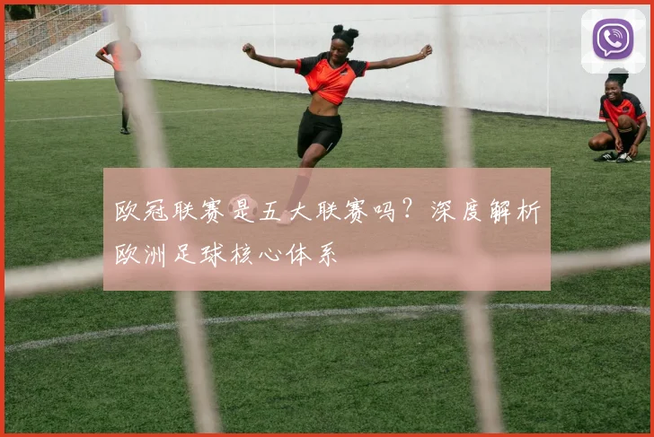 欧冠联赛是五大联赛吗？深度解析欧洲足球核心体系