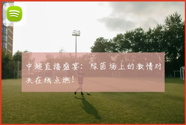 中超直播盛宴：绿茵场上的激情对决在线点燃！