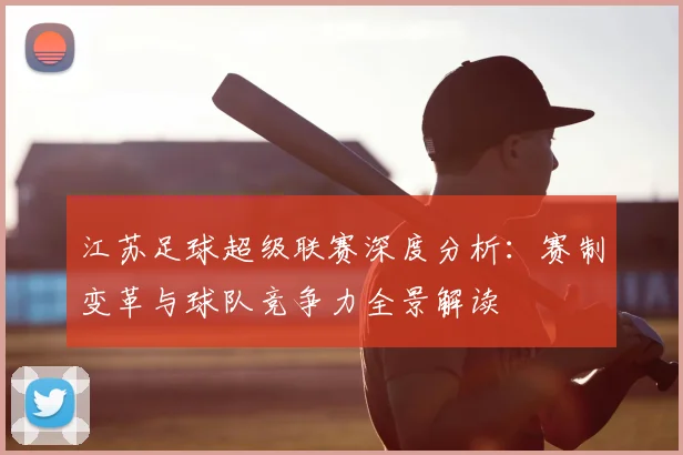 江苏足球超级联赛深度分析：赛制变革与球队竞争力全景解读