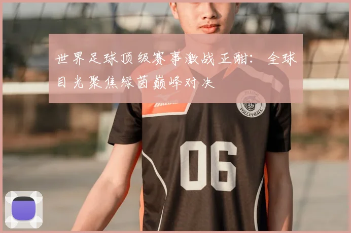 世界足球顶级赛事激战正酣：全球目光聚焦绿茵巅峰对决