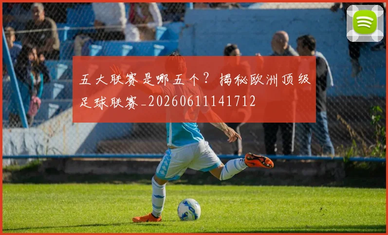 五大联赛是哪五个？揭秘欧洲顶级足球联赛_20260611141712