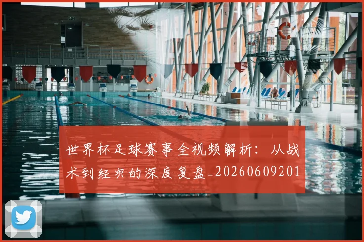 世界杯足球赛事全视频解析：从战术到经典的深度复盘_20260609201340