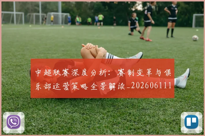 中超联赛深度分析:赛制变革与俱乐部运营策略全景解读_20260611141643