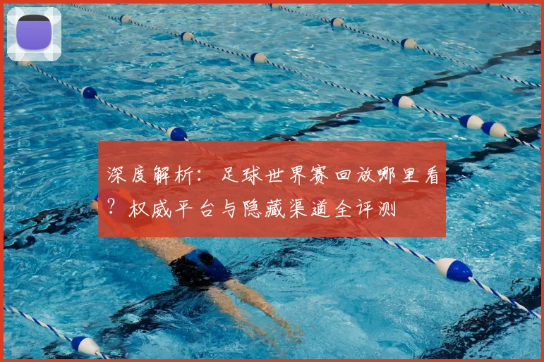 深度解析:足球世界赛回放哪里看?权威平台与隐藏渠道全评测