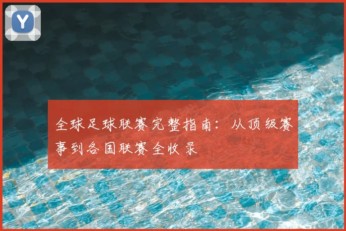 全球足球联赛完整指南:从顶级赛事到各国联赛全收录