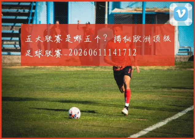 五大联赛是哪五个?揭秘欧洲顶级足球联赛_20260611141712