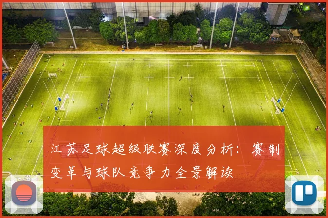 江苏足球超级联赛深度分析:赛制变革与球队竞争力全景解读