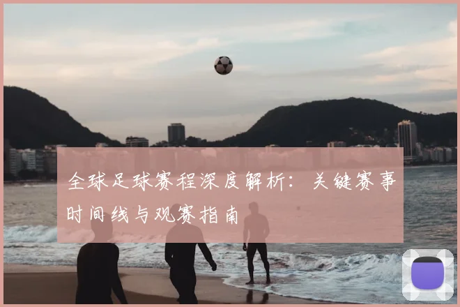 全球足球赛程深度解析:关键赛事时间线与观赛指南