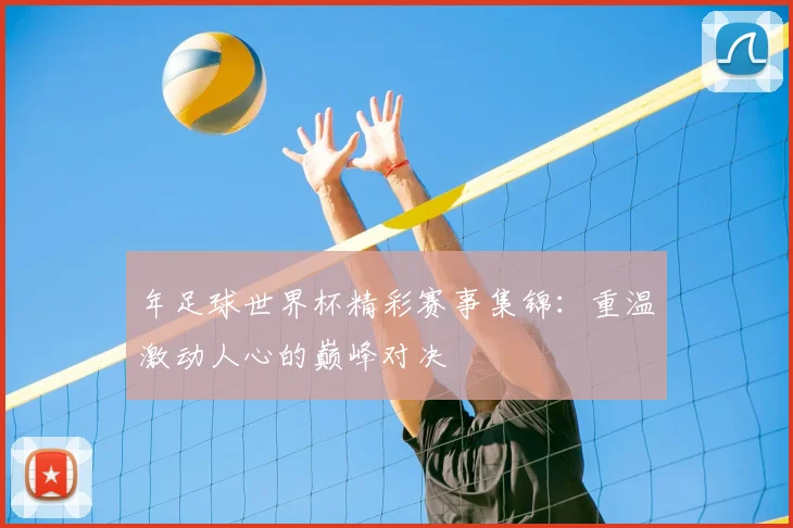 年足球世界杯精彩赛事集锦：重温激动人心的巅峰对决