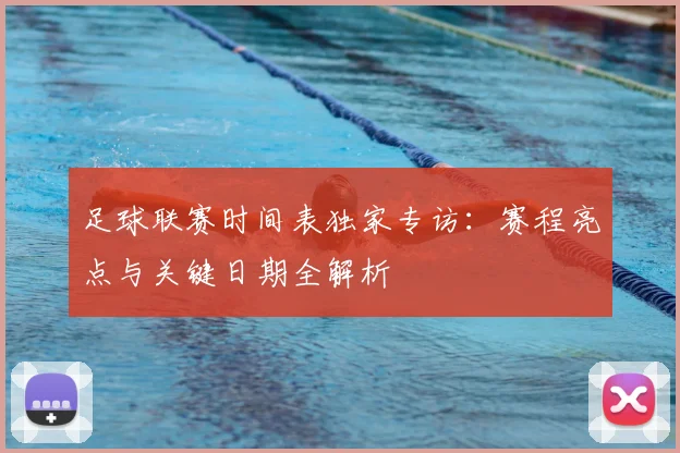 足球联赛时间表独家专访:赛程亮点与关键日期全解析